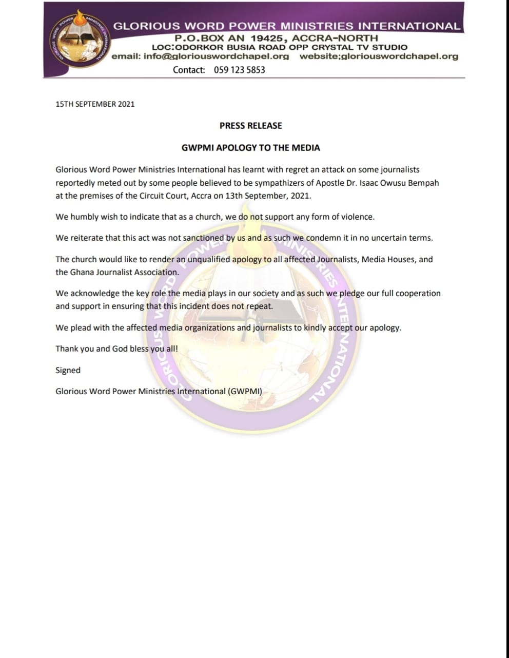 May be an image of text that says 'email: GLORIOUS WORD POWER MINISTRIES INTERNATIONAL P.O.BOX AN 19425, Contact: 059 5853 STUDIO 15THSEPTEMBER2021 PRESS RELEASE APOLOGY Glorious reportedly meted premises THE MEDIA 1 has learnt regret on believed Apostle Dr. Circuit Court, Accra 13th September, 2021. We humbly wish indicate thata church, Owusu Bempah not support any form fviolence. The church would like the Ghana Journalist render condemn itin unqualified apology terms. acknowledge ensuring the affected Journalists, Media Houses, and plays We plead with such we pledge our full cooperation affected media organizations and journalists all! Signed kindly accept apology. Glorious Word Power Ministries International (GWPMI)'